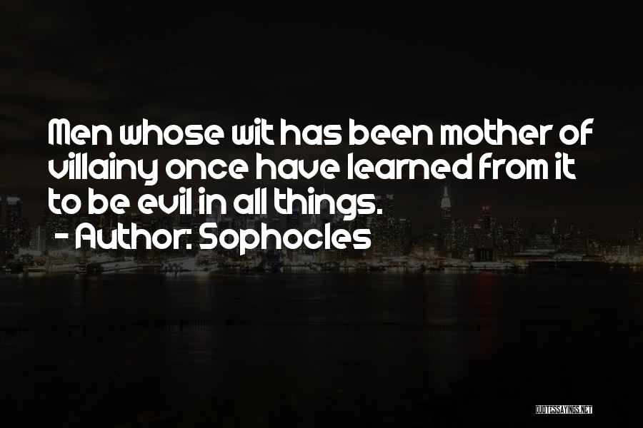 Sophocles Quotes: Men Whose Wit Has Been Mother Of Villainy Once Have Learned From It To Be Evil In All Things.