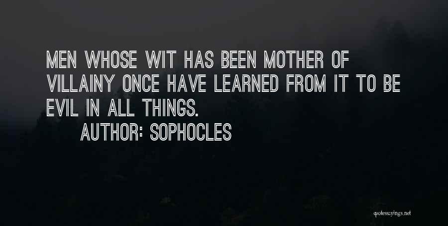 Sophocles Quotes: Men Whose Wit Has Been Mother Of Villainy Once Have Learned From It To Be Evil In All Things.