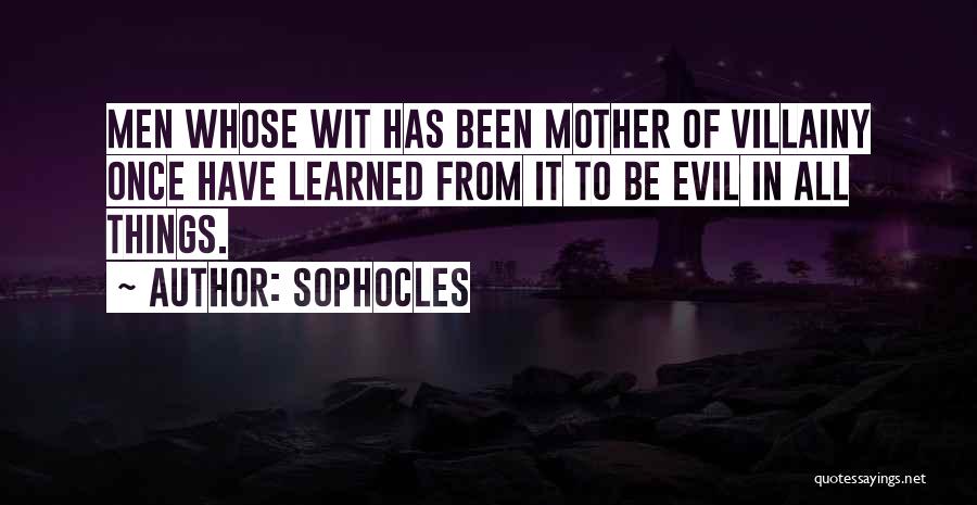 Sophocles Quotes: Men Whose Wit Has Been Mother Of Villainy Once Have Learned From It To Be Evil In All Things.