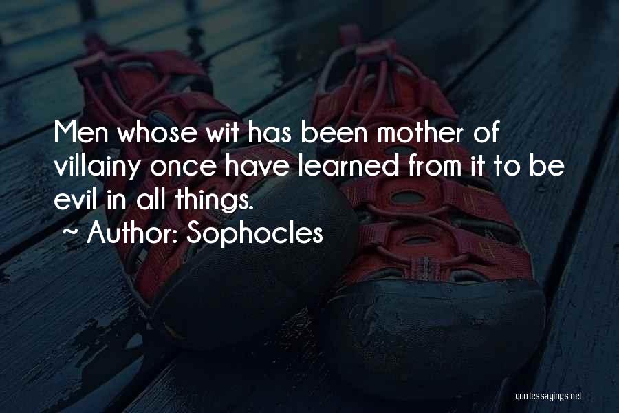 Sophocles Quotes: Men Whose Wit Has Been Mother Of Villainy Once Have Learned From It To Be Evil In All Things.