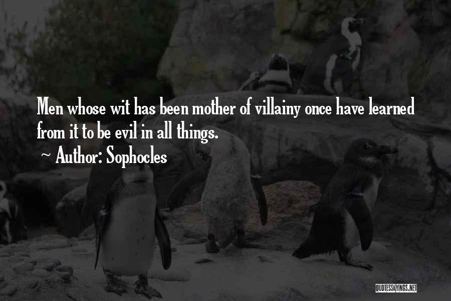 Sophocles Quotes: Men Whose Wit Has Been Mother Of Villainy Once Have Learned From It To Be Evil In All Things.