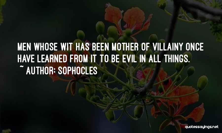 Sophocles Quotes: Men Whose Wit Has Been Mother Of Villainy Once Have Learned From It To Be Evil In All Things.