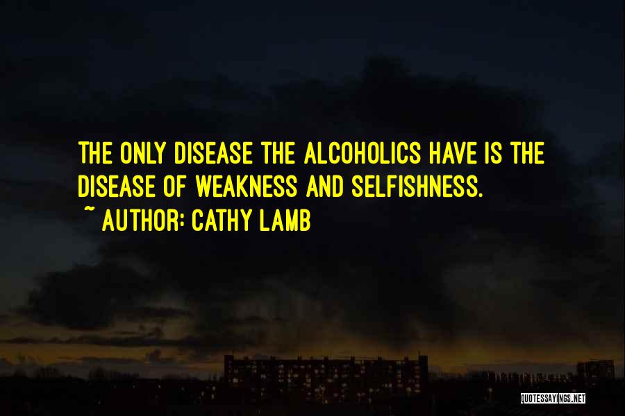 Cathy Lamb Quotes: The Only Disease The Alcoholics Have Is The Disease Of Weakness And Selfishness.