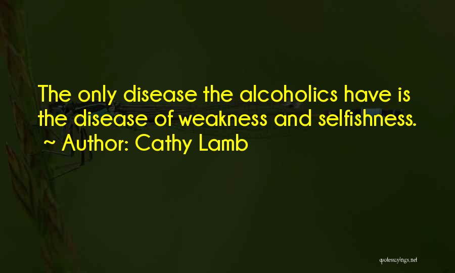 Cathy Lamb Quotes: The Only Disease The Alcoholics Have Is The Disease Of Weakness And Selfishness.