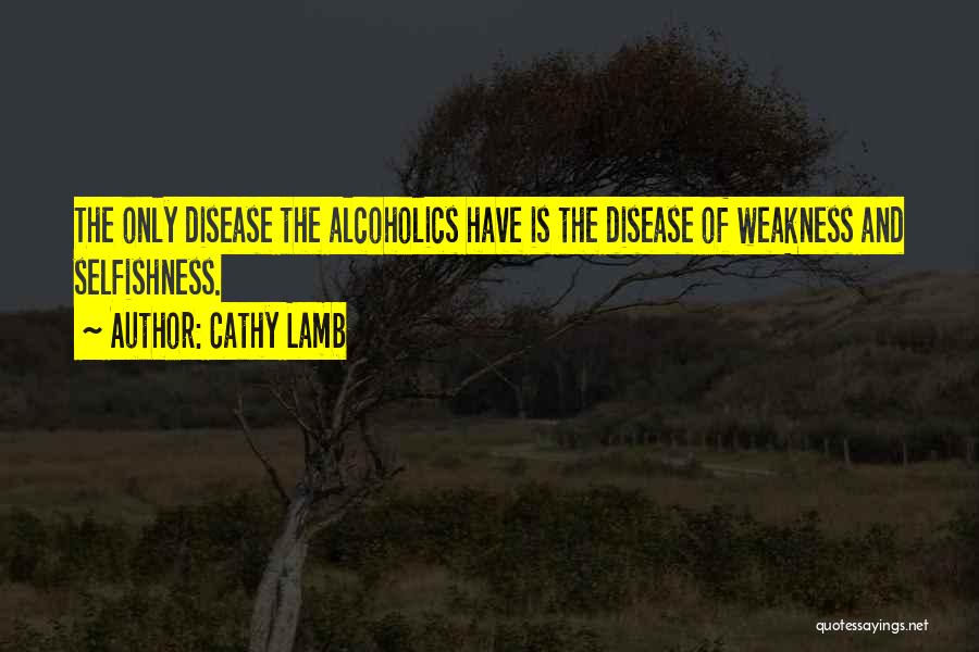 Cathy Lamb Quotes: The Only Disease The Alcoholics Have Is The Disease Of Weakness And Selfishness.