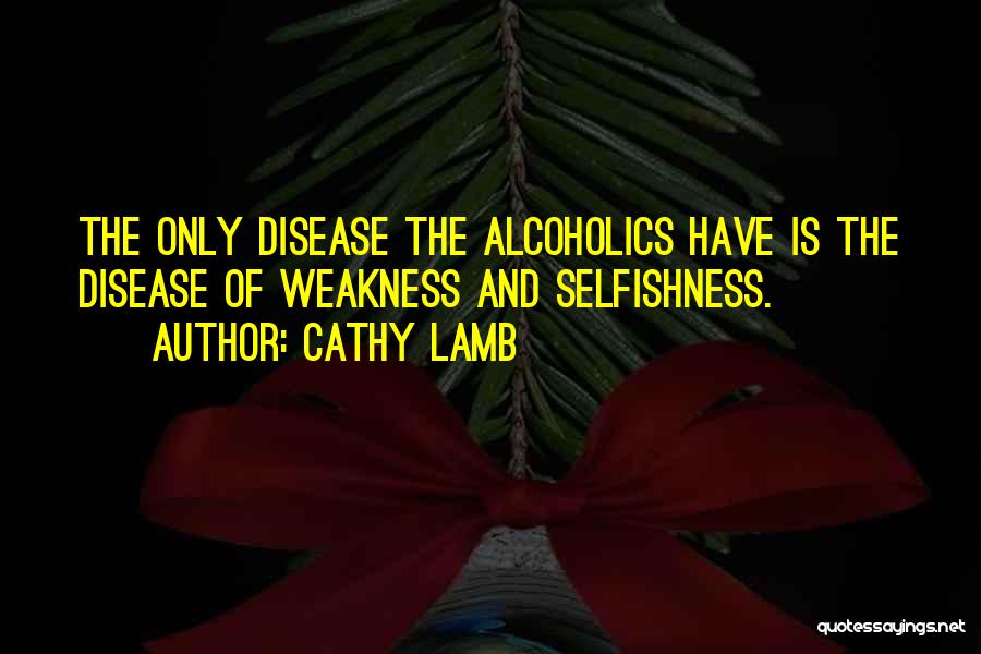 Cathy Lamb Quotes: The Only Disease The Alcoholics Have Is The Disease Of Weakness And Selfishness.