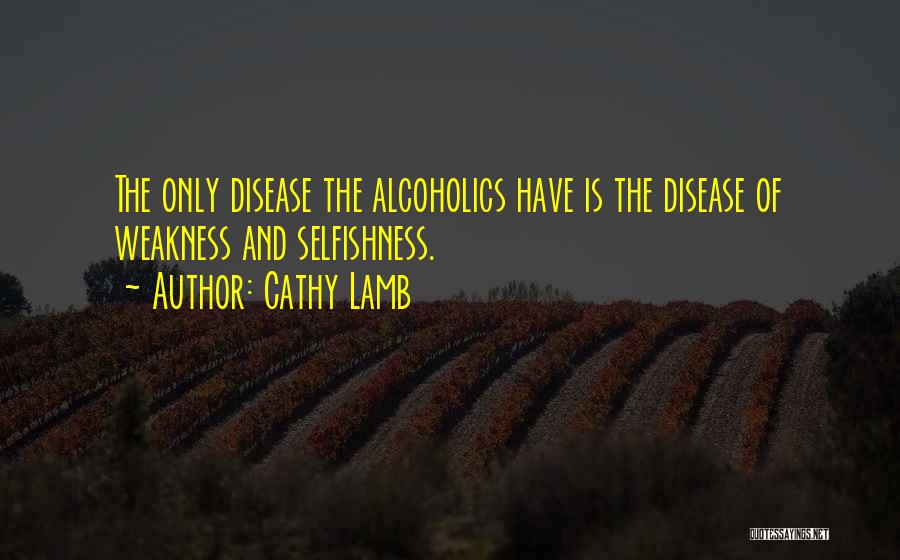 Cathy Lamb Quotes: The Only Disease The Alcoholics Have Is The Disease Of Weakness And Selfishness.