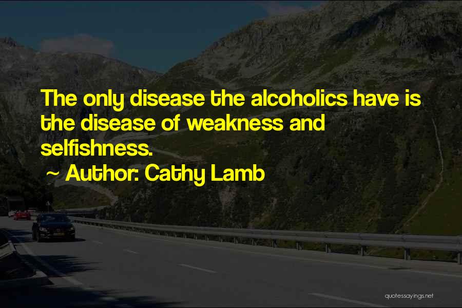 Cathy Lamb Quotes: The Only Disease The Alcoholics Have Is The Disease Of Weakness And Selfishness.