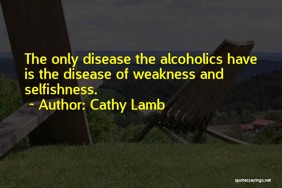 Cathy Lamb Quotes: The Only Disease The Alcoholics Have Is The Disease Of Weakness And Selfishness.