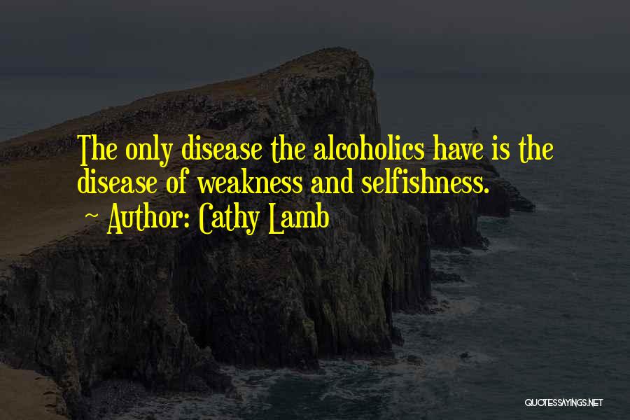 Cathy Lamb Quotes: The Only Disease The Alcoholics Have Is The Disease Of Weakness And Selfishness.