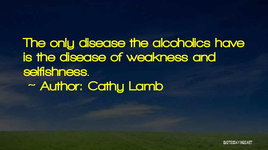 Cathy Lamb Quotes: The Only Disease The Alcoholics Have Is The Disease Of Weakness And Selfishness.