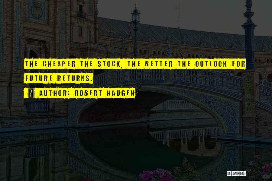 Robert Haugen Quotes: The Cheaper The Stock, The Better The Outlook For Future Returns.