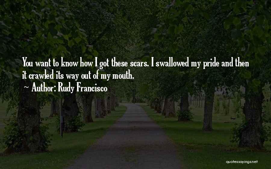 Rudy Francisco Quotes: You Want To Know How I Got These Scars. I Swallowed My Pride And Then It Crawled Its Way Out