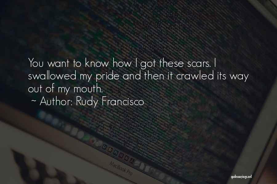 Rudy Francisco Quotes: You Want To Know How I Got These Scars. I Swallowed My Pride And Then It Crawled Its Way Out