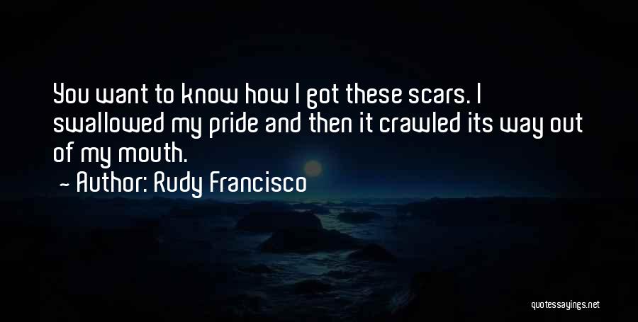 Rudy Francisco Quotes: You Want To Know How I Got These Scars. I Swallowed My Pride And Then It Crawled Its Way Out
