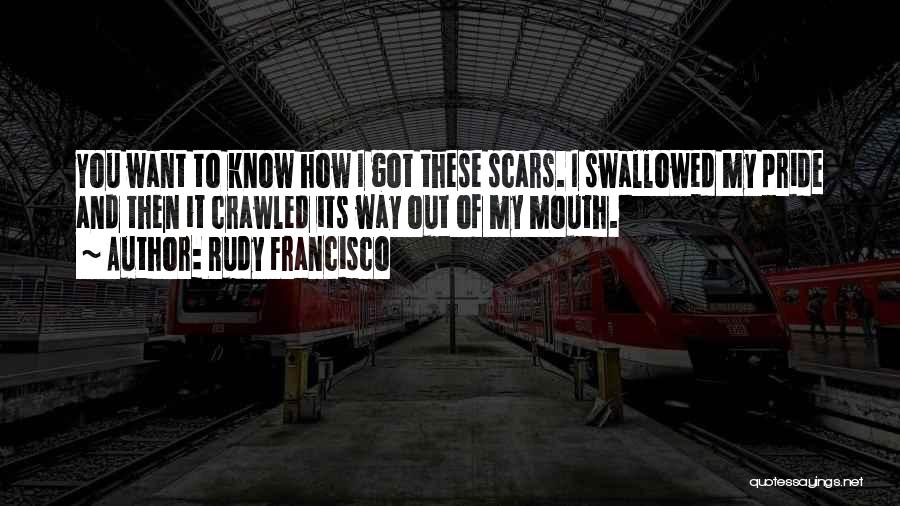Rudy Francisco Quotes: You Want To Know How I Got These Scars. I Swallowed My Pride And Then It Crawled Its Way Out