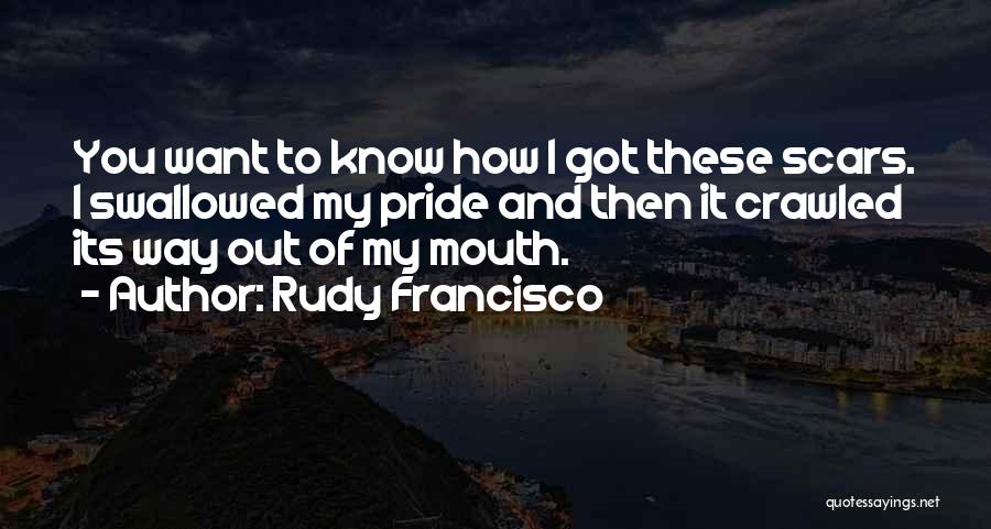 Rudy Francisco Quotes: You Want To Know How I Got These Scars. I Swallowed My Pride And Then It Crawled Its Way Out
