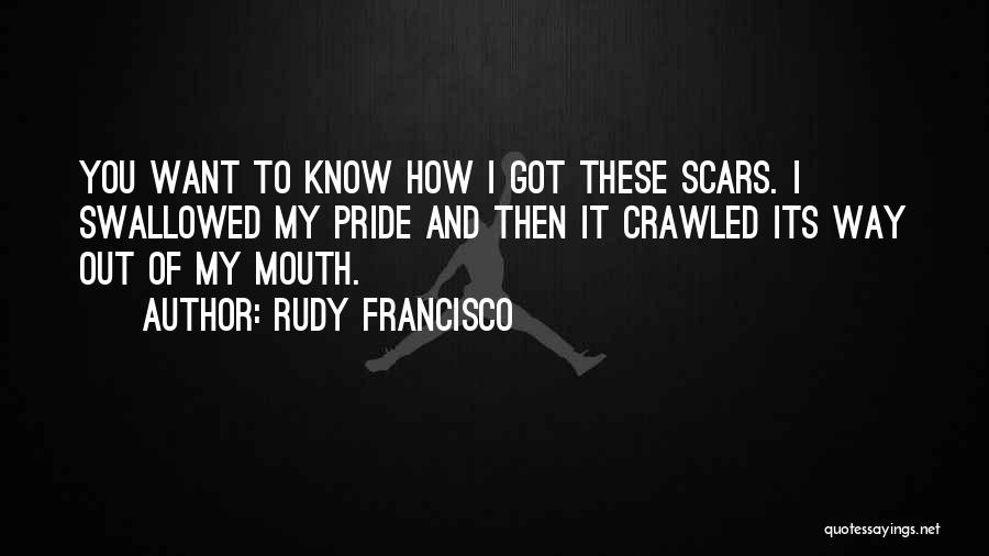 Rudy Francisco Quotes: You Want To Know How I Got These Scars. I Swallowed My Pride And Then It Crawled Its Way Out