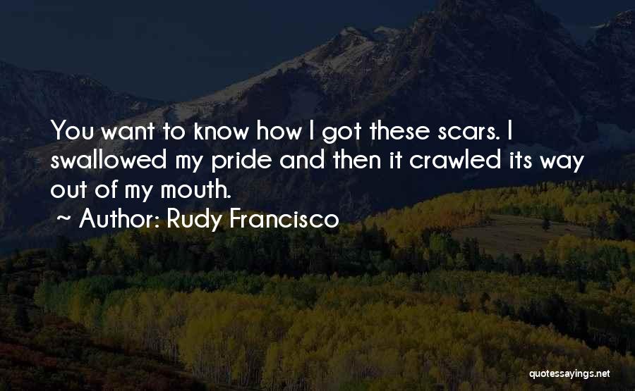 Rudy Francisco Quotes: You Want To Know How I Got These Scars. I Swallowed My Pride And Then It Crawled Its Way Out