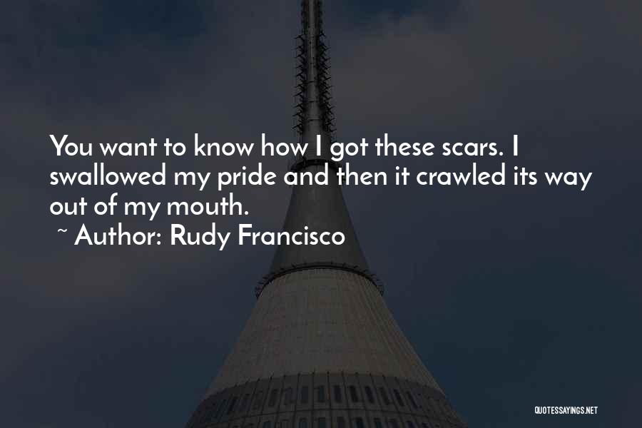 Rudy Francisco Quotes: You Want To Know How I Got These Scars. I Swallowed My Pride And Then It Crawled Its Way Out
