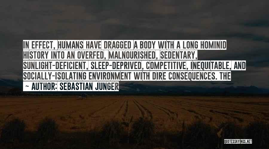 Sebastian Junger Quotes: In Effect, Humans Have Dragged A Body With A Long Hominid History Into An Overfed, Malnourished, Sedentary, Sunlight-deficient, Sleep-deprived, Competitive,