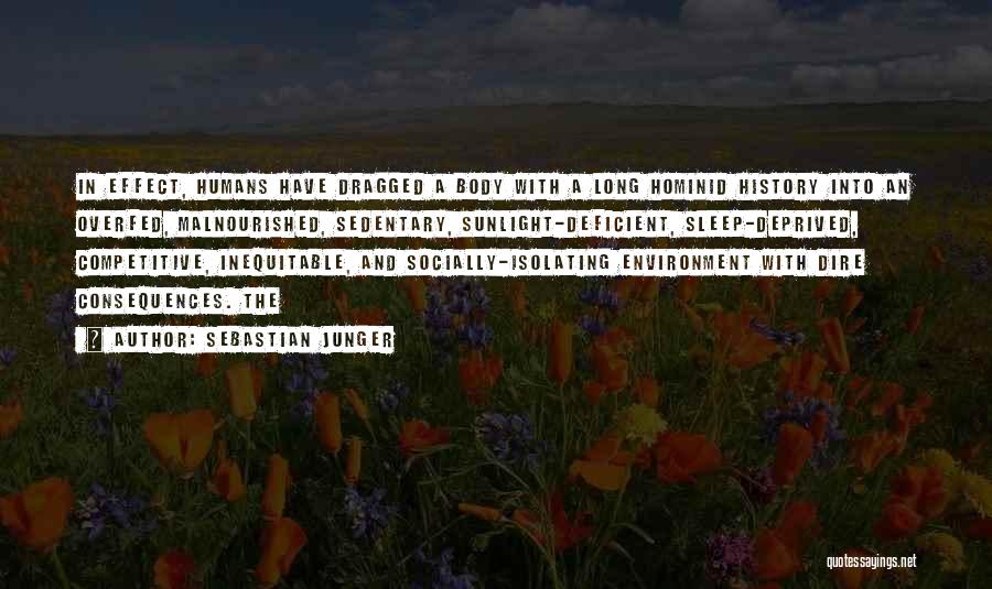 Sebastian Junger Quotes: In Effect, Humans Have Dragged A Body With A Long Hominid History Into An Overfed, Malnourished, Sedentary, Sunlight-deficient, Sleep-deprived, Competitive,