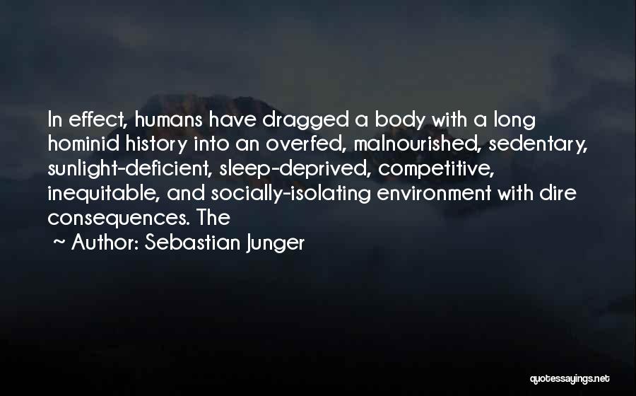 Sebastian Junger Quotes: In Effect, Humans Have Dragged A Body With A Long Hominid History Into An Overfed, Malnourished, Sedentary, Sunlight-deficient, Sleep-deprived, Competitive,