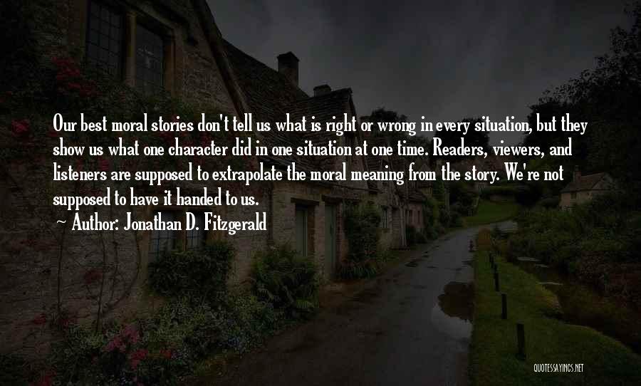 Jonathan D. Fitzgerald Quotes: Our Best Moral Stories Don't Tell Us What Is Right Or Wrong In Every Situation, But They Show Us What