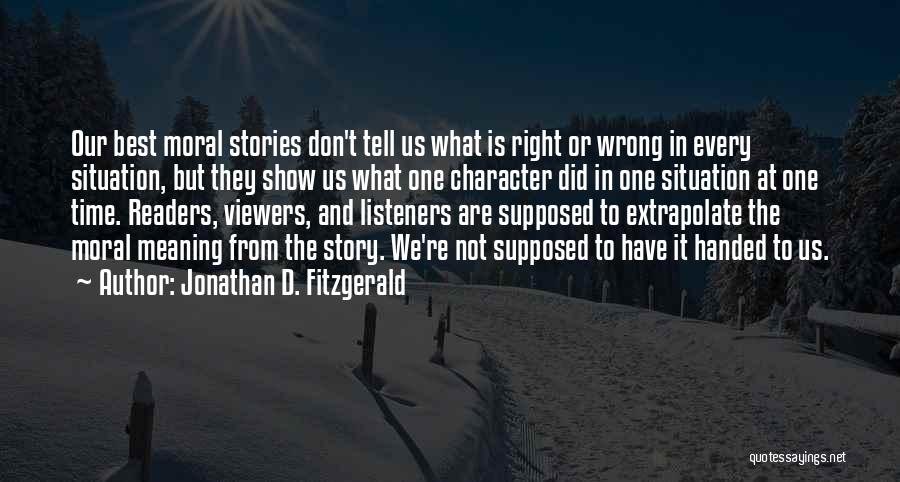 Jonathan D. Fitzgerald Quotes: Our Best Moral Stories Don't Tell Us What Is Right Or Wrong In Every Situation, But They Show Us What