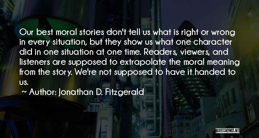 Jonathan D. Fitzgerald Quotes: Our Best Moral Stories Don't Tell Us What Is Right Or Wrong In Every Situation, But They Show Us What