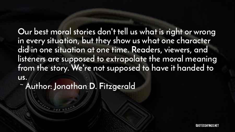 Jonathan D. Fitzgerald Quotes: Our Best Moral Stories Don't Tell Us What Is Right Or Wrong In Every Situation, But They Show Us What