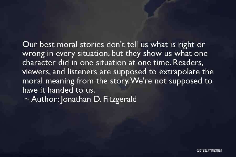 Jonathan D. Fitzgerald Quotes: Our Best Moral Stories Don't Tell Us What Is Right Or Wrong In Every Situation, But They Show Us What