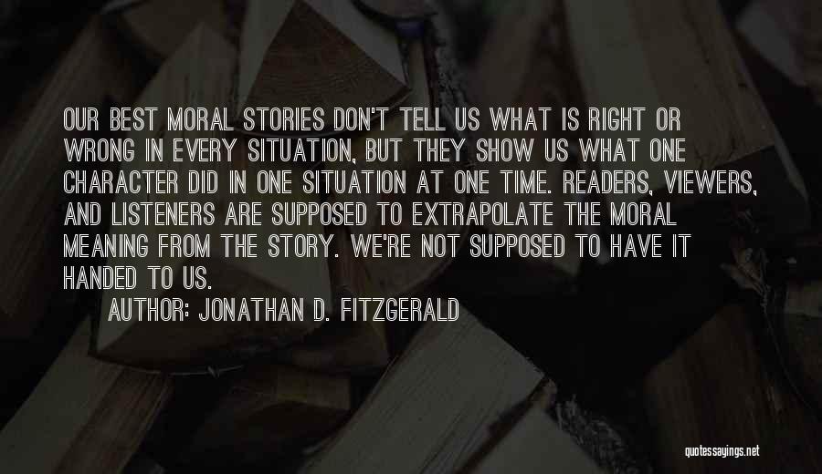 Jonathan D. Fitzgerald Quotes: Our Best Moral Stories Don't Tell Us What Is Right Or Wrong In Every Situation, But They Show Us What