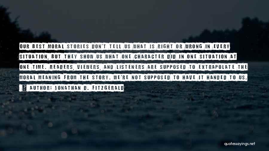 Jonathan D. Fitzgerald Quotes: Our Best Moral Stories Don't Tell Us What Is Right Or Wrong In Every Situation, But They Show Us What