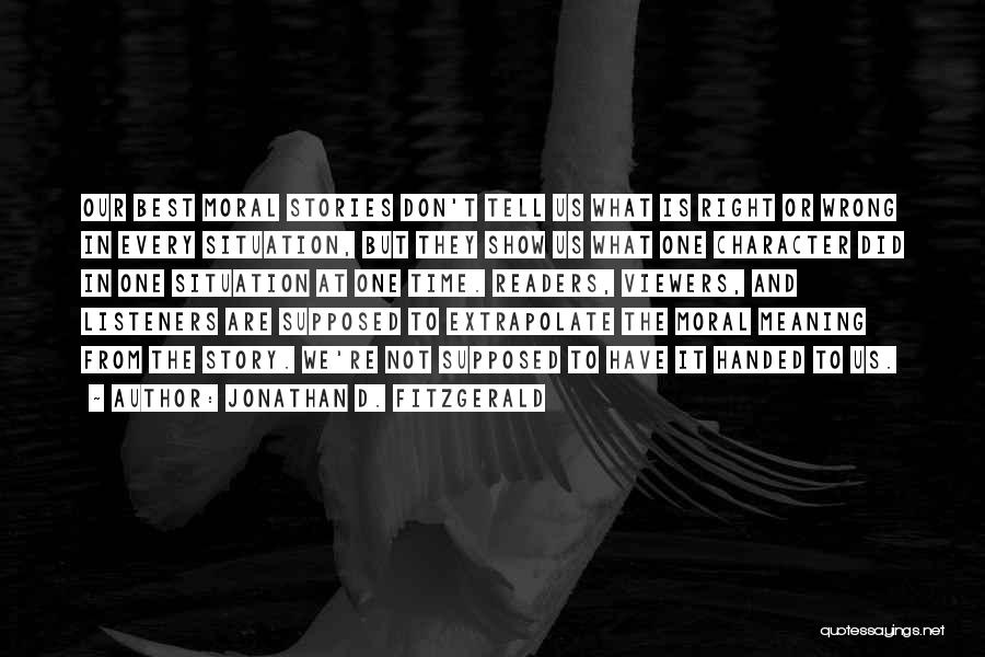 Jonathan D. Fitzgerald Quotes: Our Best Moral Stories Don't Tell Us What Is Right Or Wrong In Every Situation, But They Show Us What