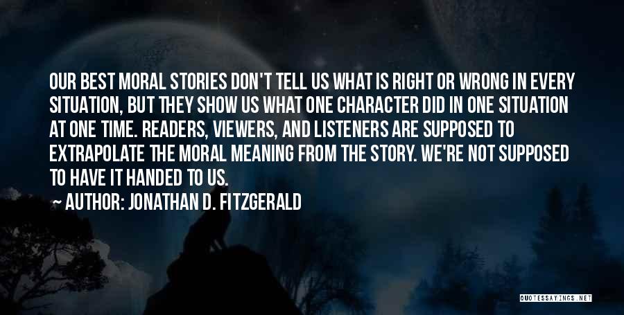 Jonathan D. Fitzgerald Quotes: Our Best Moral Stories Don't Tell Us What Is Right Or Wrong In Every Situation, But They Show Us What