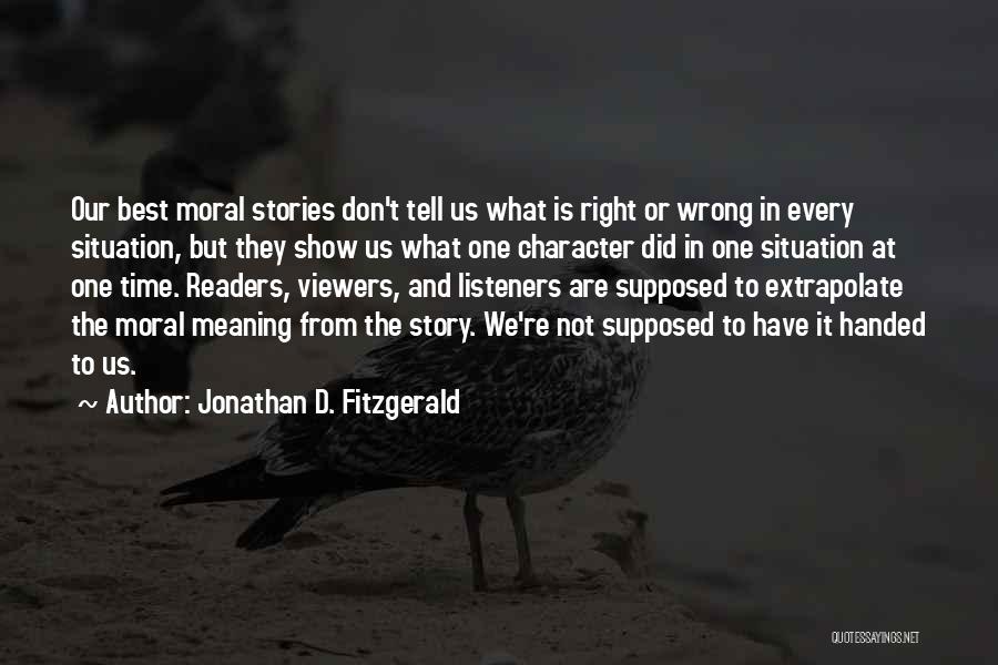 Jonathan D. Fitzgerald Quotes: Our Best Moral Stories Don't Tell Us What Is Right Or Wrong In Every Situation, But They Show Us What