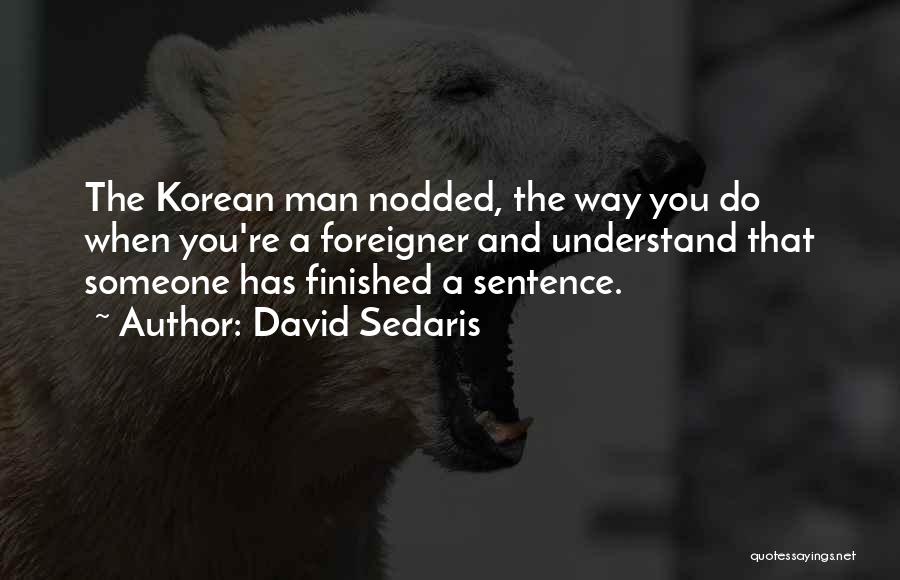 David Sedaris Quotes: The Korean Man Nodded, The Way You Do When You're A Foreigner And Understand That Someone Has Finished A Sentence.
