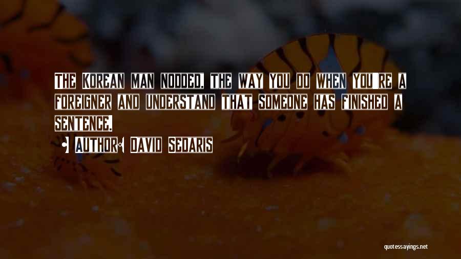 David Sedaris Quotes: The Korean Man Nodded, The Way You Do When You're A Foreigner And Understand That Someone Has Finished A Sentence.