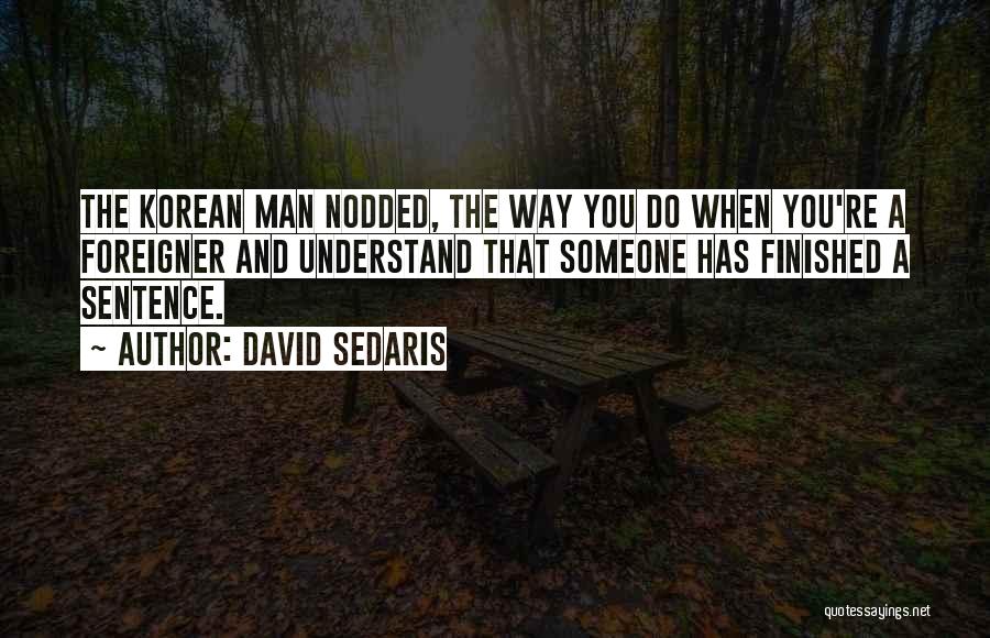 David Sedaris Quotes: The Korean Man Nodded, The Way You Do When You're A Foreigner And Understand That Someone Has Finished A Sentence.