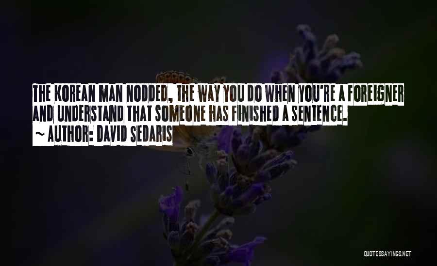 David Sedaris Quotes: The Korean Man Nodded, The Way You Do When You're A Foreigner And Understand That Someone Has Finished A Sentence.