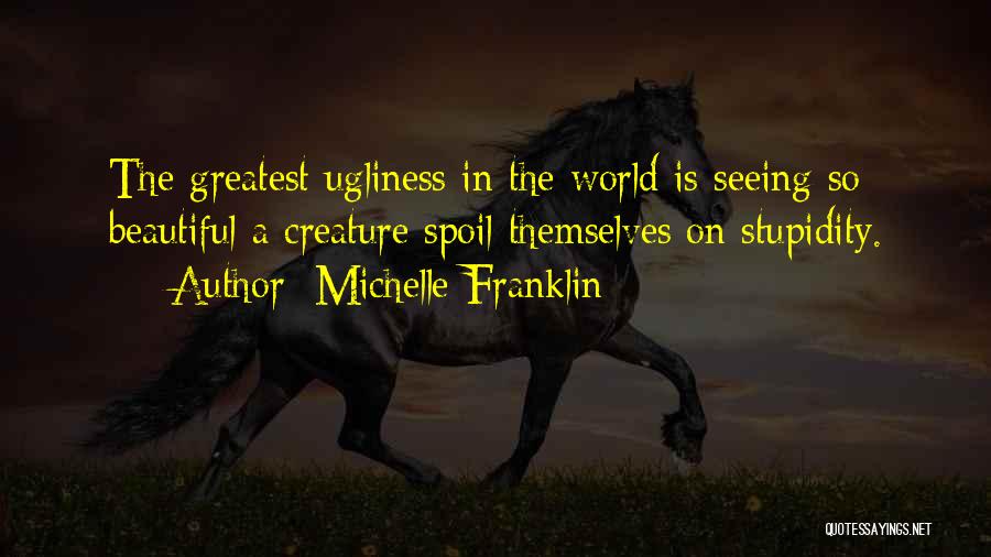 Michelle Franklin Quotes: The Greatest Ugliness In The World Is Seeing So Beautiful A Creature Spoil Themselves On Stupidity.