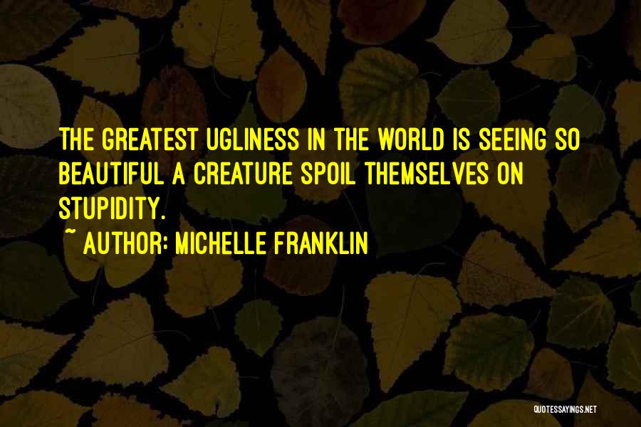 Michelle Franklin Quotes: The Greatest Ugliness In The World Is Seeing So Beautiful A Creature Spoil Themselves On Stupidity.