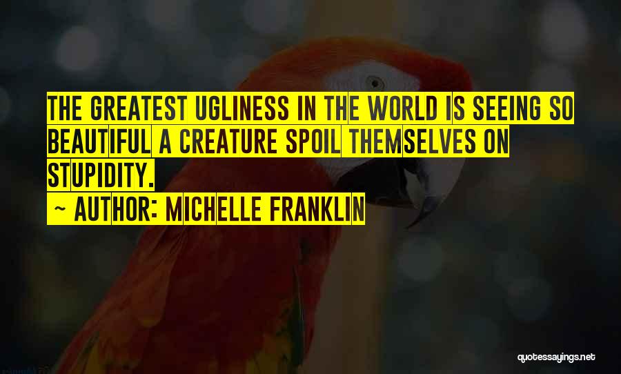 Michelle Franklin Quotes: The Greatest Ugliness In The World Is Seeing So Beautiful A Creature Spoil Themselves On Stupidity.