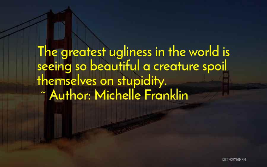 Michelle Franklin Quotes: The Greatest Ugliness In The World Is Seeing So Beautiful A Creature Spoil Themselves On Stupidity.