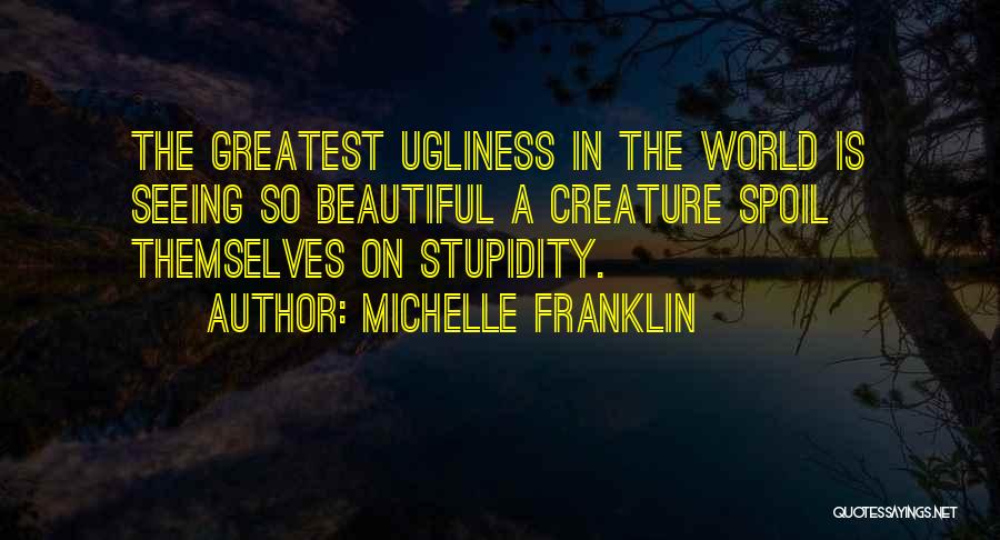 Michelle Franklin Quotes: The Greatest Ugliness In The World Is Seeing So Beautiful A Creature Spoil Themselves On Stupidity.