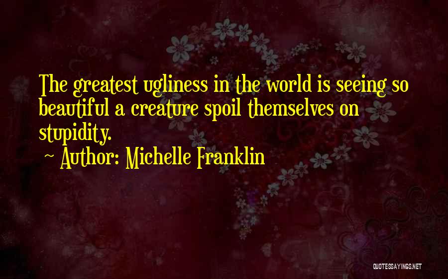 Michelle Franklin Quotes: The Greatest Ugliness In The World Is Seeing So Beautiful A Creature Spoil Themselves On Stupidity.