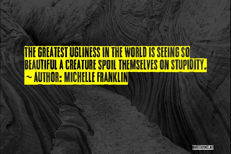 Michelle Franklin Quotes: The Greatest Ugliness In The World Is Seeing So Beautiful A Creature Spoil Themselves On Stupidity.