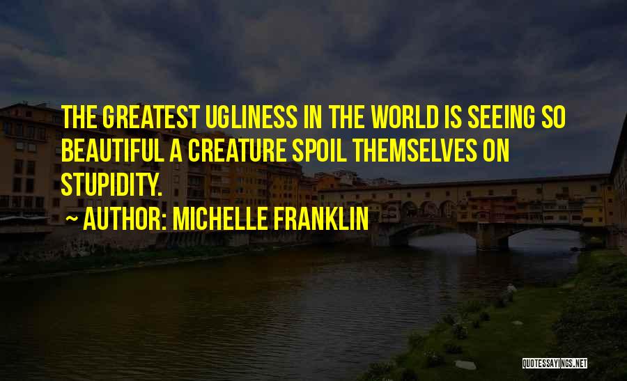 Michelle Franklin Quotes: The Greatest Ugliness In The World Is Seeing So Beautiful A Creature Spoil Themselves On Stupidity.