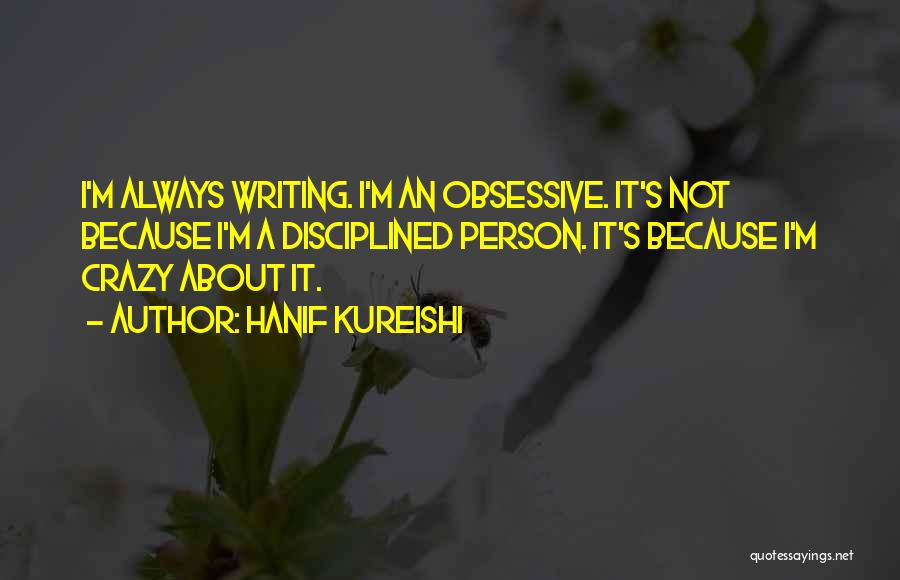 Hanif Kureishi Quotes: I'm Always Writing. I'm An Obsessive. It's Not Because I'm A Disciplined Person. It's Because I'm Crazy About It.